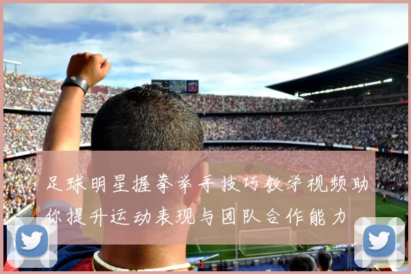 足球明星握拳举手技巧教学视频助你提升运动表现与团队合作能力