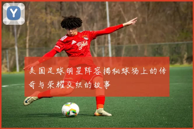 美国足球明星阵容揭秘球场上的传奇与荣耀交织的故事