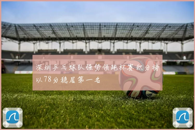 深圳乒乓球队强势领跑杯赛积分榜以78分稳居第一名