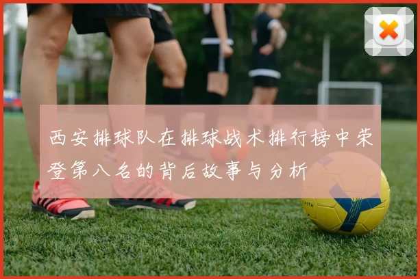 西安排球队在排球战术排行榜中荣登第八名的背后故事与分析