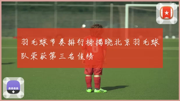 羽毛球节奏排行榜揭晓北京羽毛球队荣获第三名佳绩