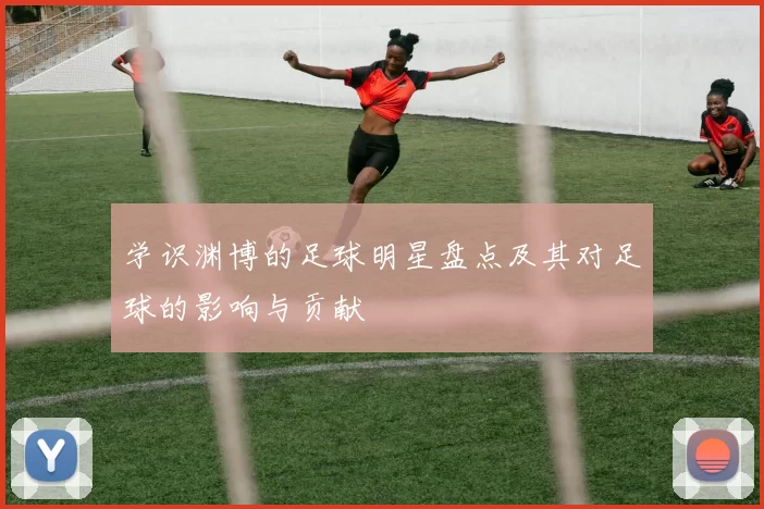 学识渊博的足球明星盘点及其对足球的影响与贡献