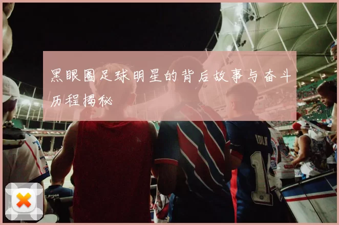 黑眼圈足球明星的背后故事与奋斗历程揭秘