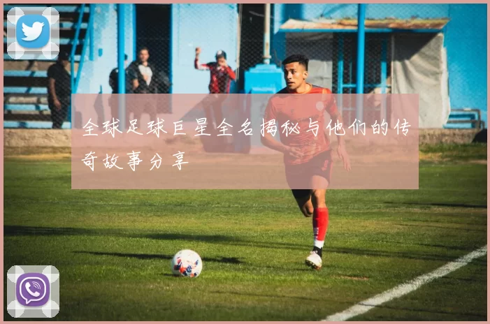 全球足球巨星全名揭秘与他们的传奇故事分享