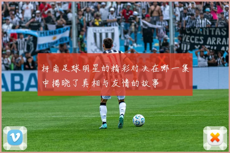 柯南足球明星的精彩对决在哪一集中揭晓了真相与友情的故事