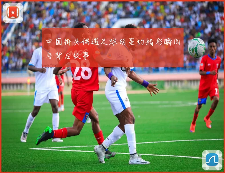 中国街头偶遇足球明星的精彩瞬间与背后故事