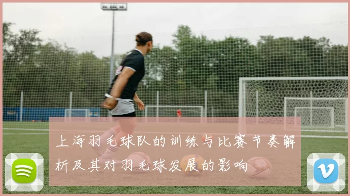 上海羽毛球队的训练与比赛节奏解析及其对羽毛球发展的影响