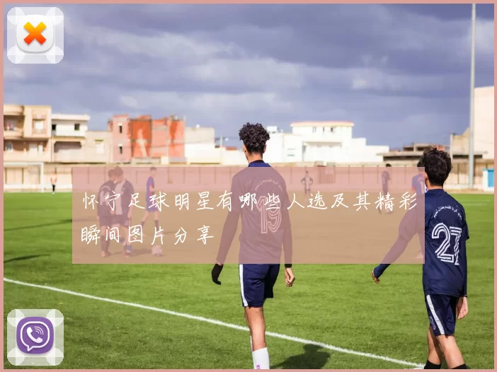 怀宁足球明星有哪些人选及其精彩瞬间图片分享