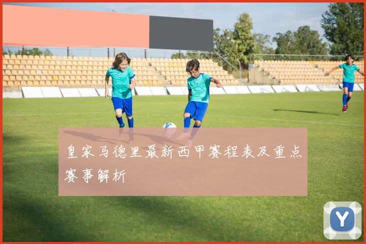 皇家马德里最新西甲赛程表及重点赛事解析