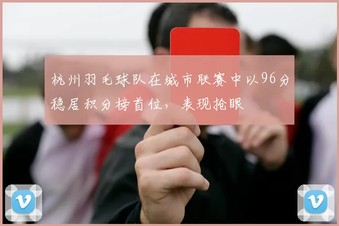杭州羽毛球队在城市联赛中以96分稳居积分榜首位，表现抢眼