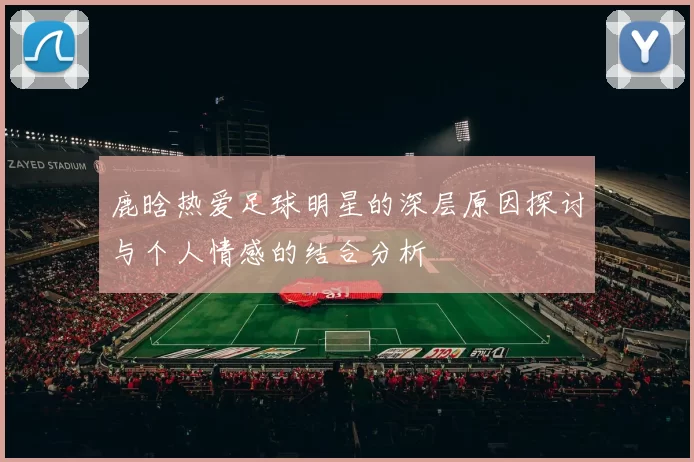 鹿晗热爱足球明星的深层原因探讨与个人情感的结合分析