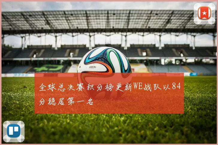 全球总决赛积分榜更新WE战队以84分稳居第一名