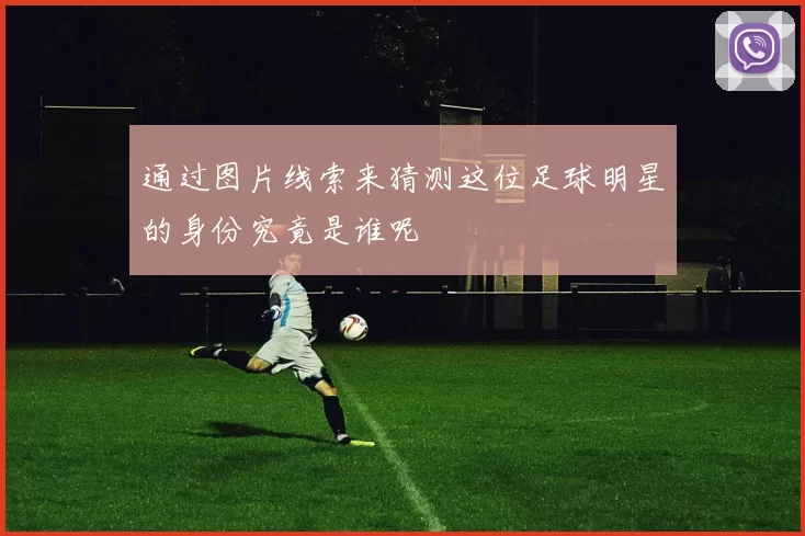 通过图片线索来猜测这位足球明星的身份究竟是谁呢