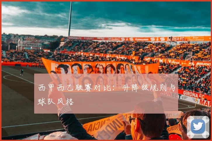 西甲西乙联赛对比：升降级规则与球队风格