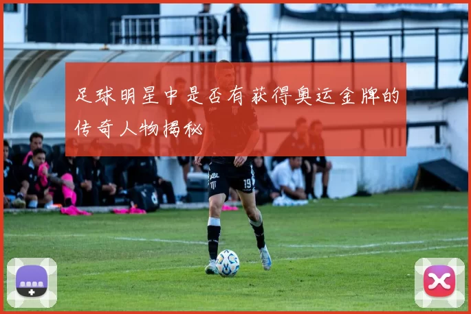 足球明星中是否有获得奥运金牌的传奇人物揭秘