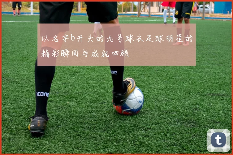 以名字b开头的九号球衣足球明星的精彩瞬间与成就回顾