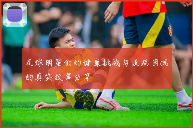足球明星们的健康挑战与疾病困扰的真实故事分享