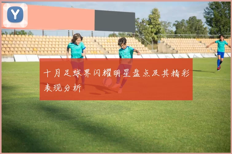 十月足球界闪耀明星盘点及其精彩表现分析