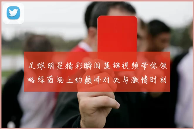 足球明星精彩瞬间集锦视频带你领略绿茵场上的巅峰对决与激情时刻