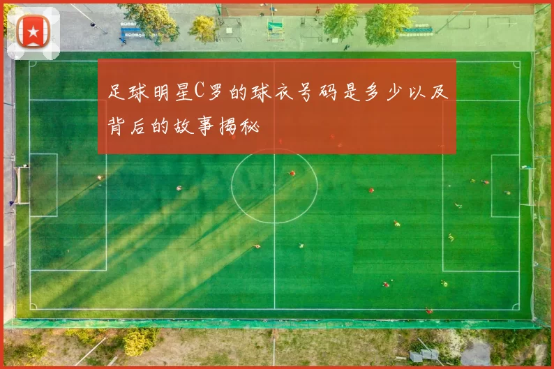足球明星C罗的球衣号码是多少以及背后的故事揭秘