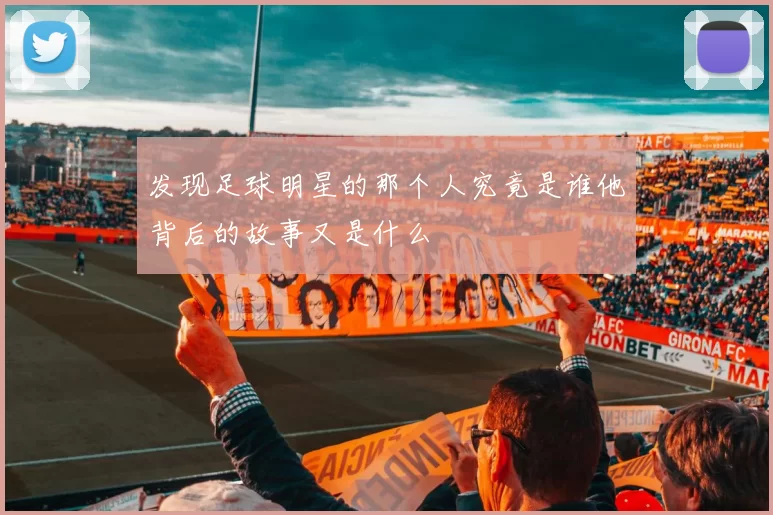 发现足球明星的那个人究竟是谁他背后的故事又是什么