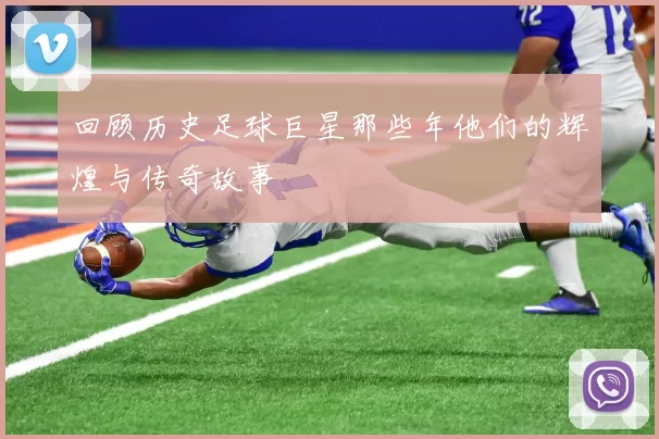 回顾历史足球巨星那些年他们的辉煌与传奇故事