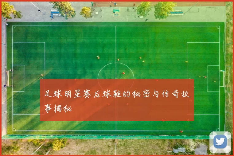 足球明星赛后球鞋的秘密与传奇故事揭秘