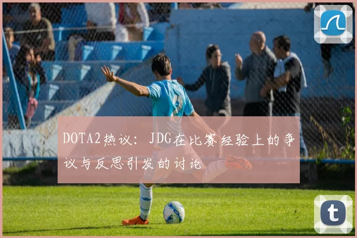DOTA2热议：JDG在比赛经验上的争议与反思引发的讨论