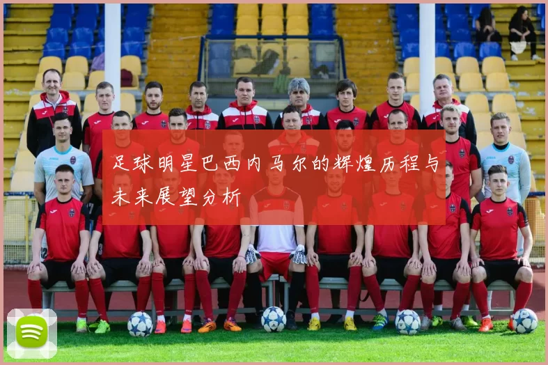 足球明星巴西内马尔的辉煌历程与未来展望分析