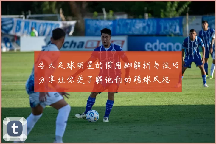 各大足球明星的惯用脚解析与技巧分享让你更了解他们的踢球风格