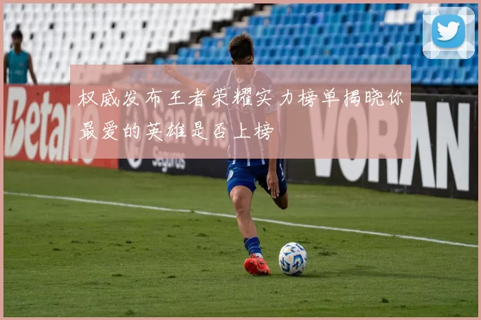 权威发布王者荣耀实力榜单揭晓你最爱的英雄是否上榜