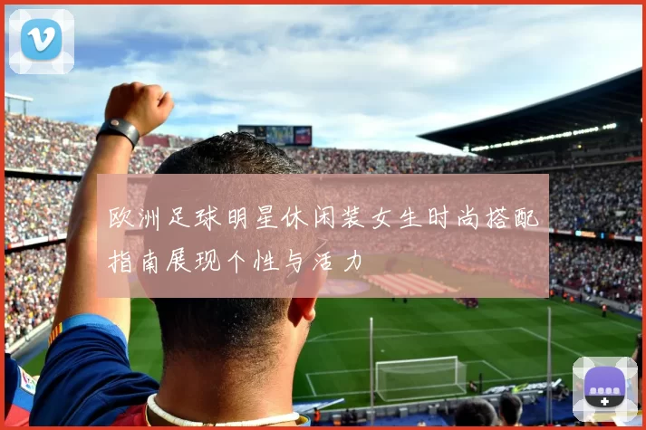 欧洲足球明星休闲装女生时尚搭配指南展现个性与活力