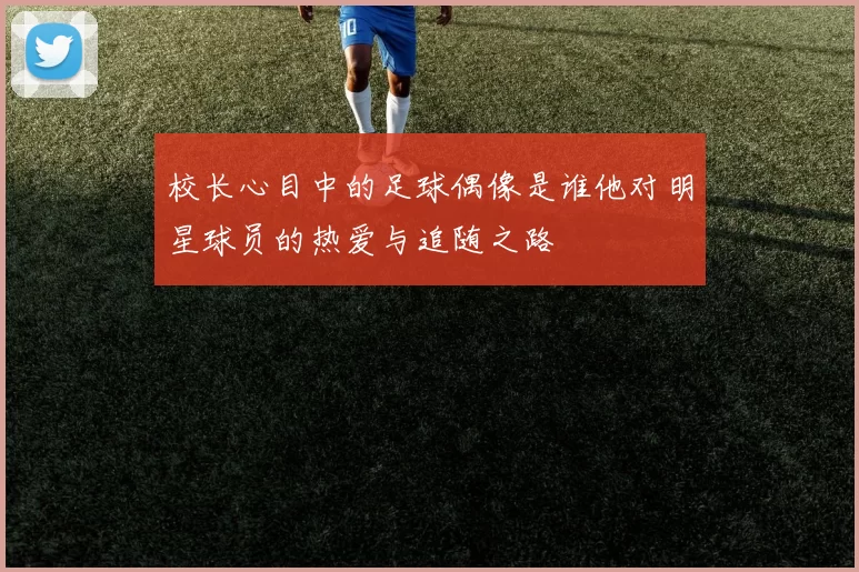校长心目中的足球偶像是谁他对明星球员的热爱与追随之路