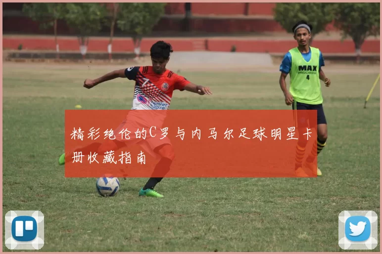 精彩绝伦的C罗与内马尔足球明星卡册收藏指南