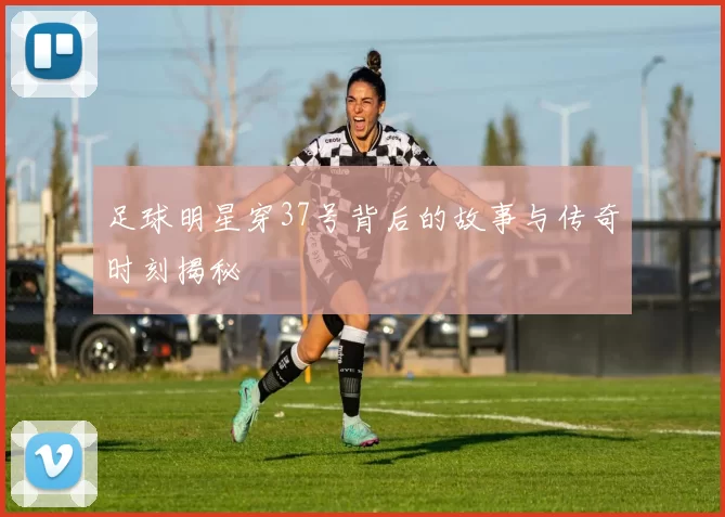 足球明星穿37号背后的故事与传奇时刻揭秘