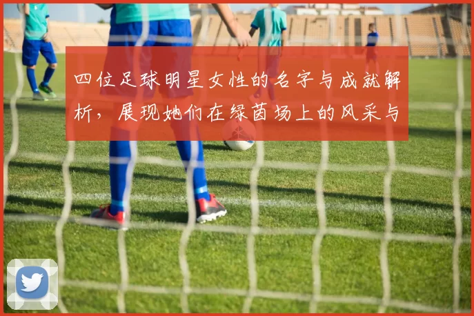 四位足球明星女性的名字与成就解析，展现她们在绿茵场上的风采与影响力