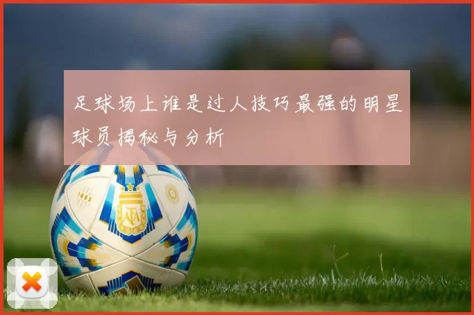足球场上谁是过人技巧最强的明星球员揭秘与分析