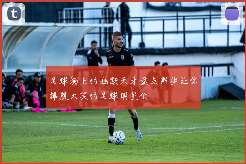 足球场上的幽默天才盘点那些让你捧腹大笑的足球明星们