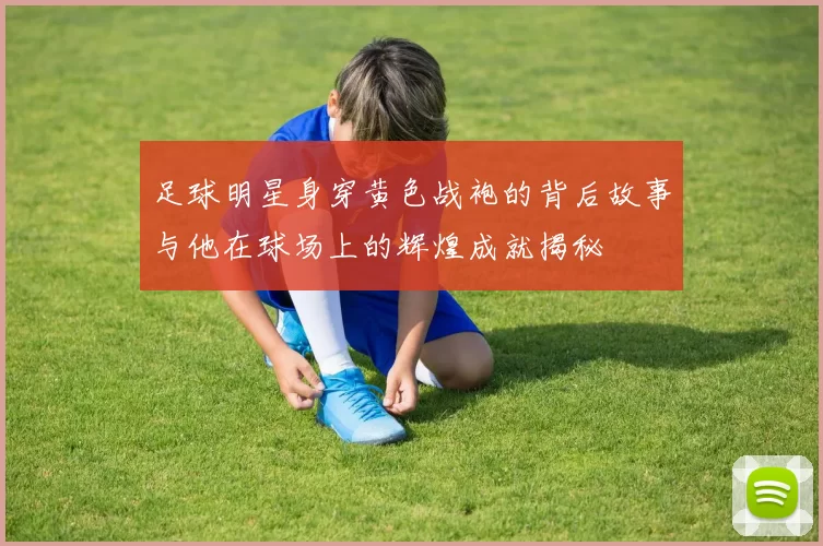 足球明星身穿黄色战袍的背后故事与他在球场上的辉煌成就揭秘