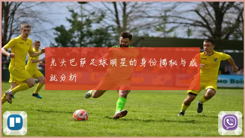 光头巴萨足球明星的身份揭秘与成就分析