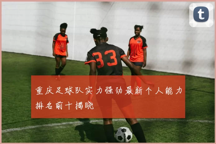 重庆足球队实力强劲最新个人能力排名前十揭晓