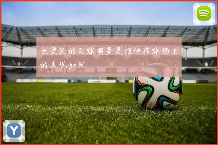 长烫发的足球明星是谁他在球场上的表现如何