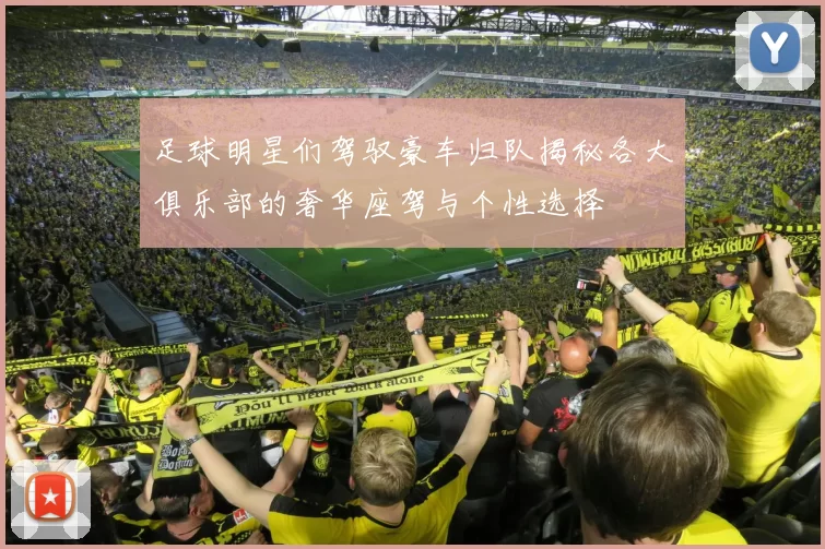 足球明星们驾驭豪车归队揭秘各大俱乐部的奢华座驾与个性选择