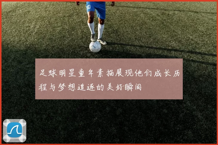 足球明星童年素描展现他们成长历程与梦想追逐的美好瞬间