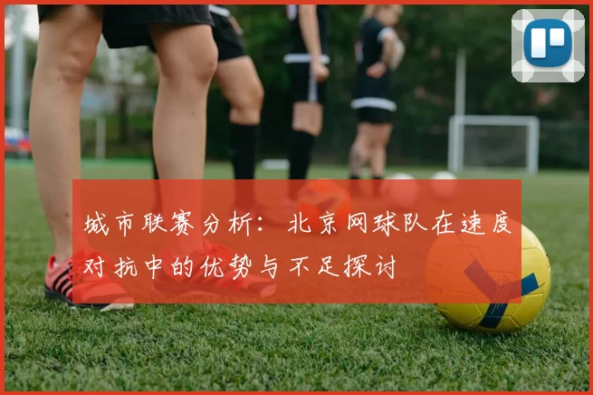 城市联赛分析：北京网球队在速度对抗中的优势与不足探讨