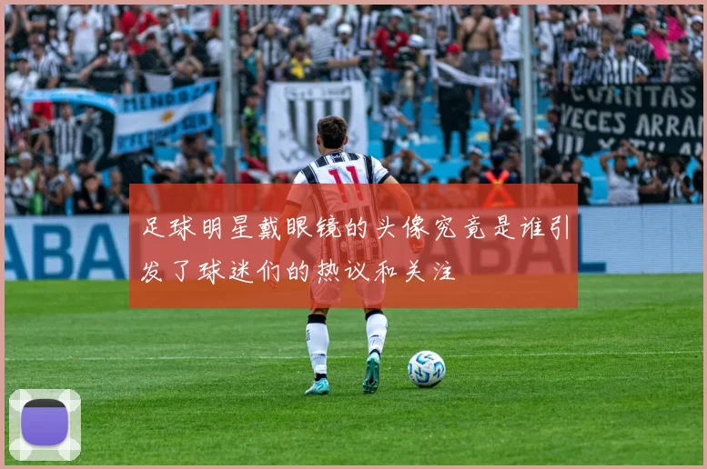 足球明星戴眼镜的头像究竟是谁引发了球迷们的热议和关注