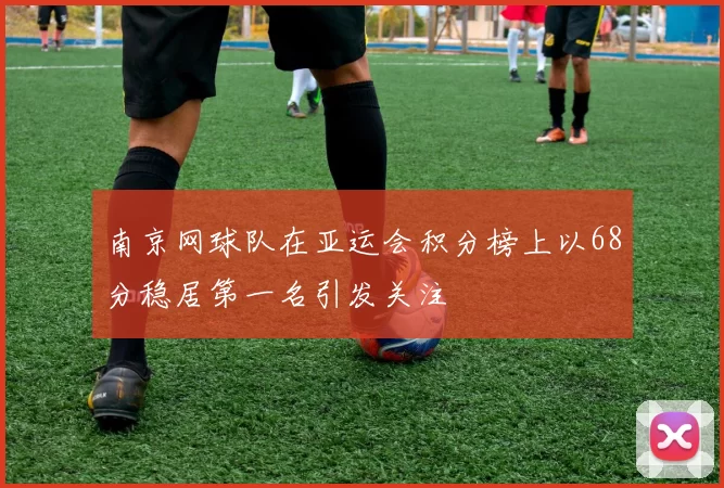 南京网球队在亚运会积分榜上以68分稳居第一名引发关注
