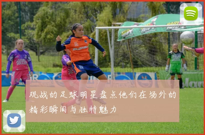 观战的足球明星盘点他们在场外的精彩瞬间与独特魅力