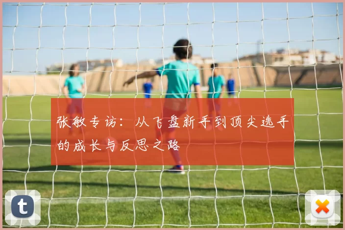 张敏专访：从飞盘新手到顶尖选手的成长与反思之路