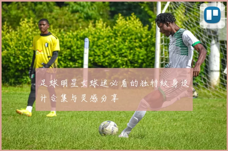 足球明星女球迷必看的独特纹身设计合集与灵感分享